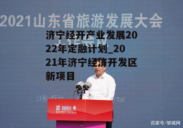 济宁经开产业发展2022年定融计划_2021年济宁经济开发区新项目