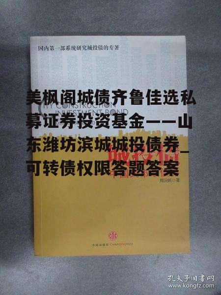 美枫阁城债齐鲁佳选私募证券投资基金——山东潍坊滨城城投债券_可转债权限答题答案