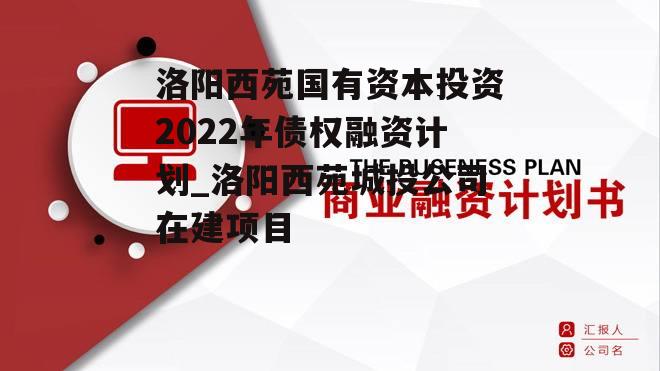 洛阳西苑国有资本投资2022年债权融资计划_洛阳西苑城投公司在建项目