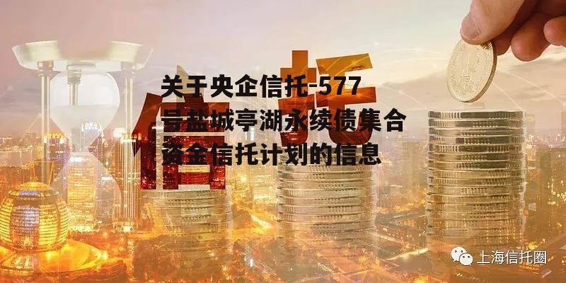 关于央企信托-577号盐城亭湖永续债集合资金信托计划的信息