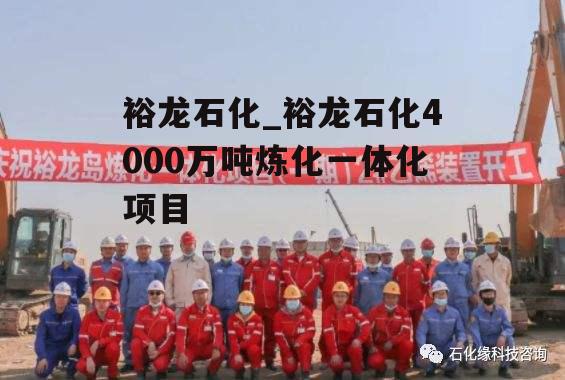 裕龙石化_裕龙石化4000万吨炼化一体化项目