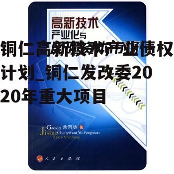 铜仁高新技术产业债权计划_铜仁发改委2020年重大项目