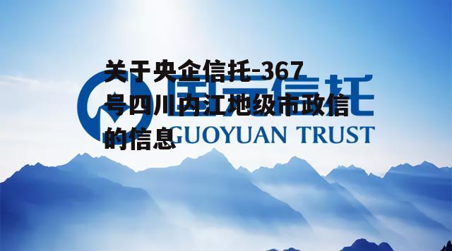 关于央企信托-367号四川内江地级市政信的信息