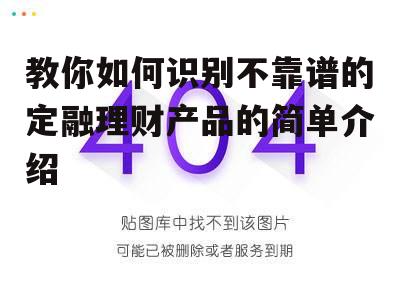 教你如何识别不靠谱的定融理财产品的简单介绍