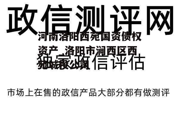 河南洛阳西苑国资债权资产_洛阳市涧西区西苑城投公司