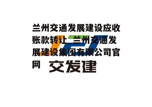 兰州交通发展建设应收账款转让_兰州交通发展建设集团有限公司官网