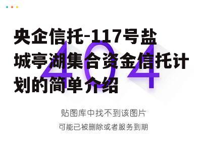 央企信托-117号盐城亭湖集合资金信托计划的简单介绍