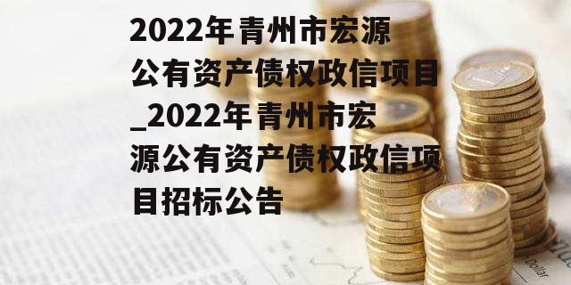 2022年青州市宏源公有资产债权政信项目_2022年青州市宏源公有资产债权政信项目招标公告