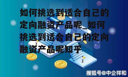 如何挑选到适合自己的定向融资产品呢_如何挑选到适合自己的定向融资产品呢知乎