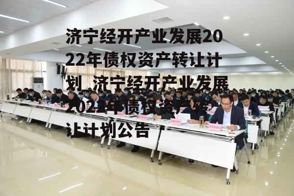 济宁经开产业发展2022年债权资产转让计划_济宁经开产业发展2022年债权资产转让计划公告