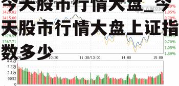 今天股市行情大盘_今天股市行情大盘上证指数多少