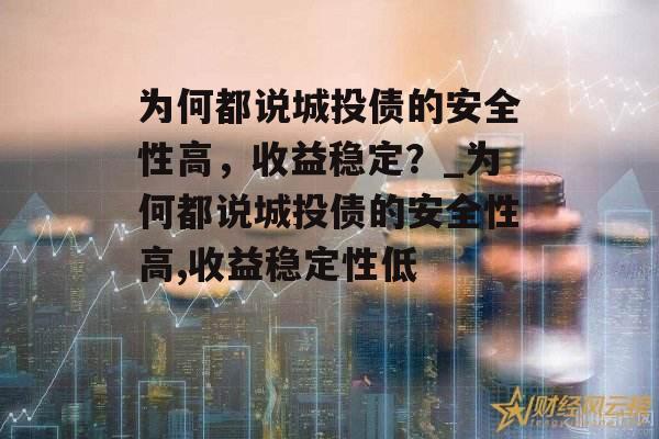 为何都说城投债的安全性高，收益稳定？_为何都说城投债的安全性高,收益稳定性低