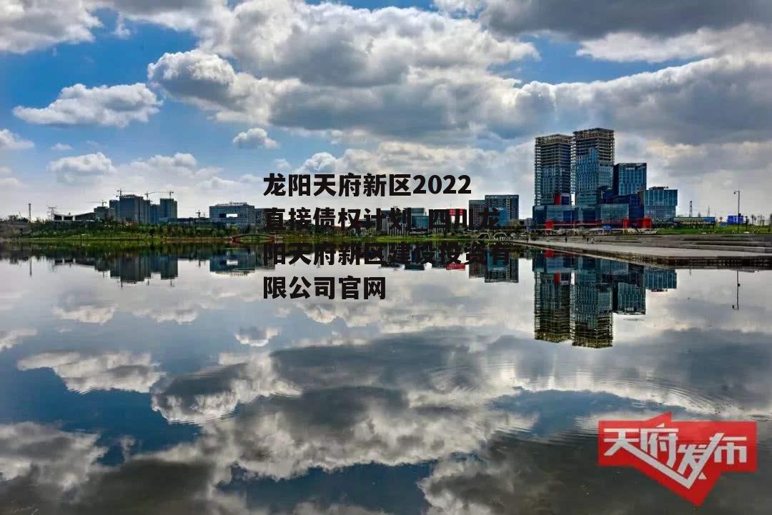 龙阳天府新区2022直接债权计划_四川龙阳天府新区建设投资有限公司官网