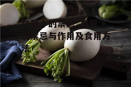 白萝卜的禁忌_白萝卜的禁忌与作用及食用方法