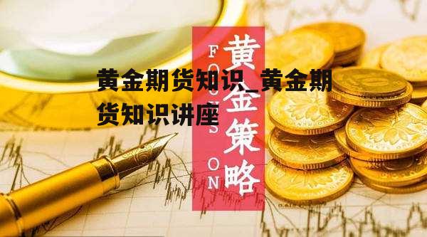 黄金期货知识_黄金期货知识讲座