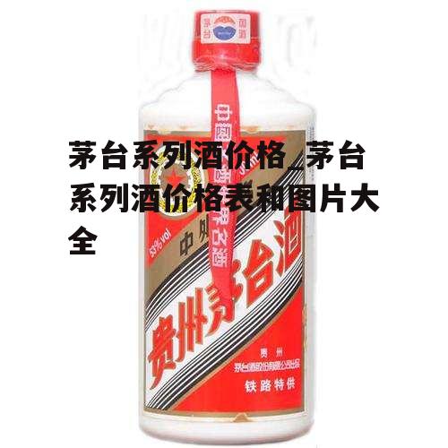 茅台系列酒价格_茅台系列酒价格表和图片大全