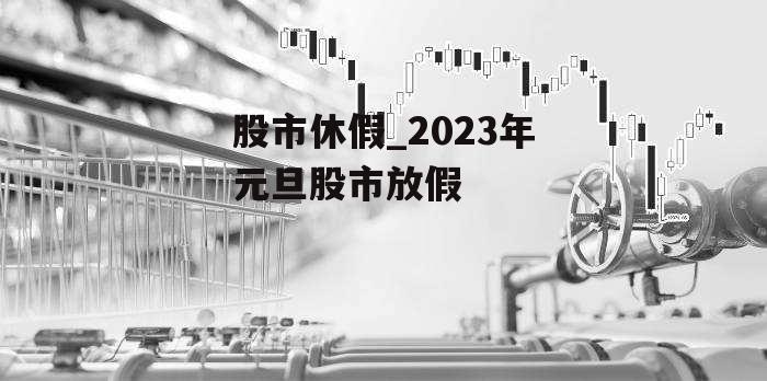 股市休假_2023年元旦股市放假