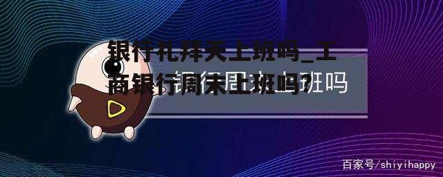 银行礼拜天上班吗_工商银行周末上班吗?