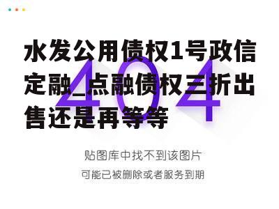 水发公用债权1号政信定融_点融债权三折出售还是再等等