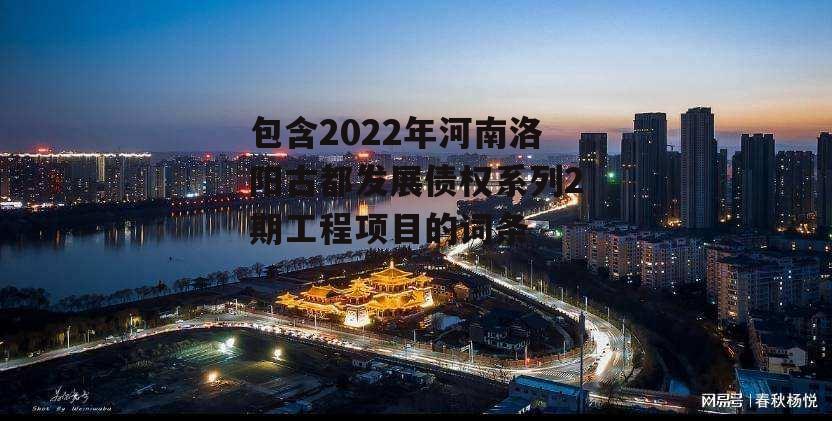 包含2022年河南洛阳古都发展债权系列2期工程项目的词条