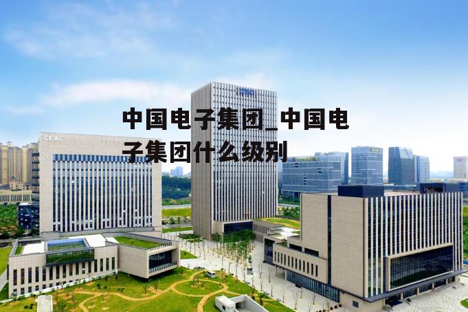 中国电子集团_中国电子集团什么级别