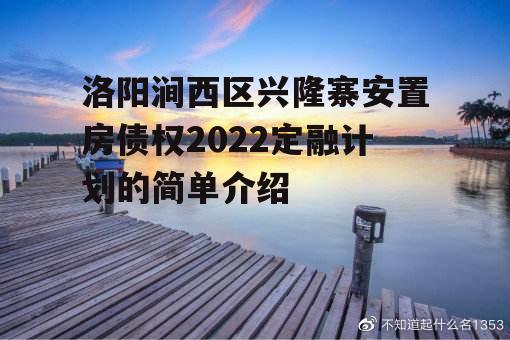 洛阳涧西区兴隆寨安置房债权2022定融计划的简单介绍