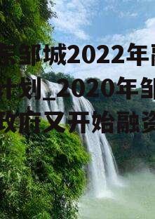 山东邹城2022年融资计划_2020年邹城政府又开始融资了