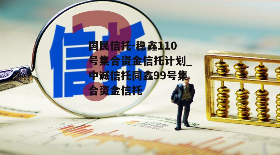 国民信托-稳鑫110号集合资金信托计划_中诚信托同鑫99号集合资金信托