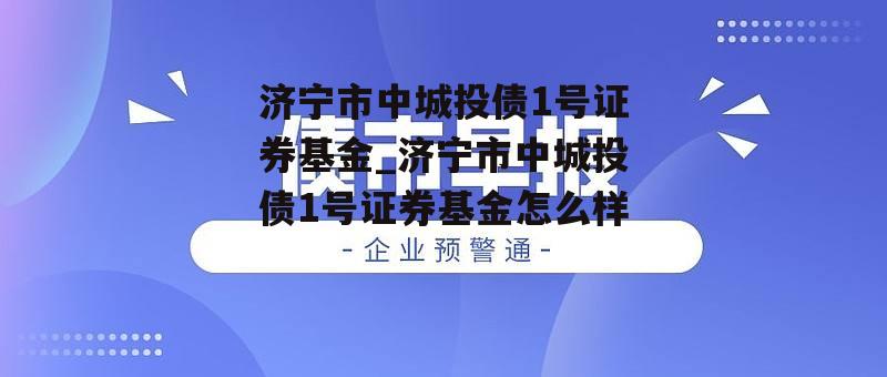 济宁市中城投债1号证券基金_济宁市中城投债1号证券基金怎么样