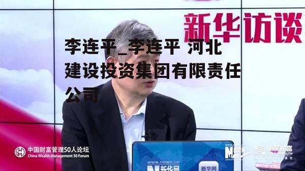 李连平_李连平 河北建设投资集团有限责任公司