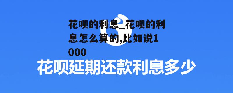 花呗的利息_花呗的利息怎么算的,比如说1000