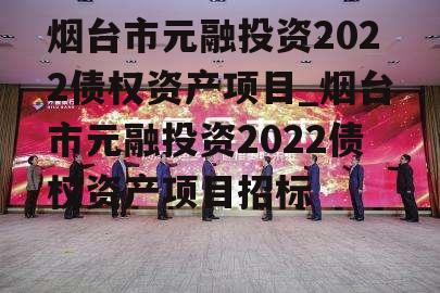 烟台市元融投资2022债权资产项目_烟台市元融投资2022债权资产项目招标