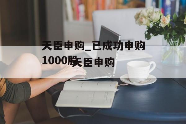 天臣申购_已成功申购1000股