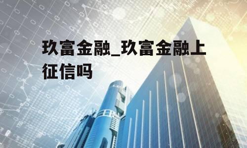 玖富金融_玖富金融上征信吗