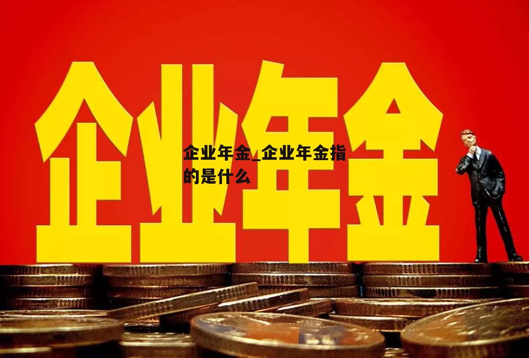 企业年金_企业年金指的是什么