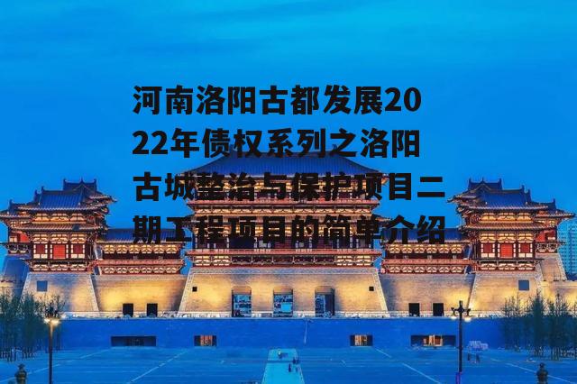 河南洛阳古都发展2022年债权系列之洛阳古城整治与保护项目二期工程项目的简单介绍