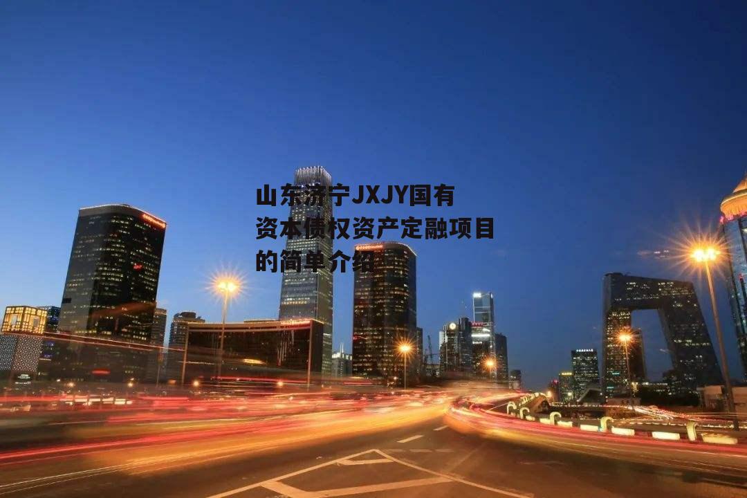 山东济宁JXJY国有资本债权资产定融项目的简单介绍