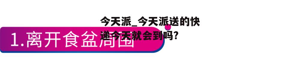 今天派_今天派送的快递今天就会到吗?