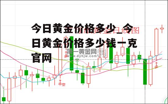 今日黄金价格多少_今日黄金价格多少钱一克官网