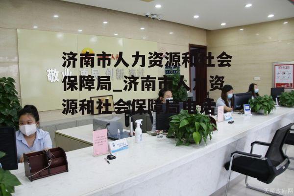 济南市人力资源和社会保障局_济南市人力资源和社会保障局电话