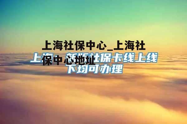 上海社保中心_上海社保中心地址