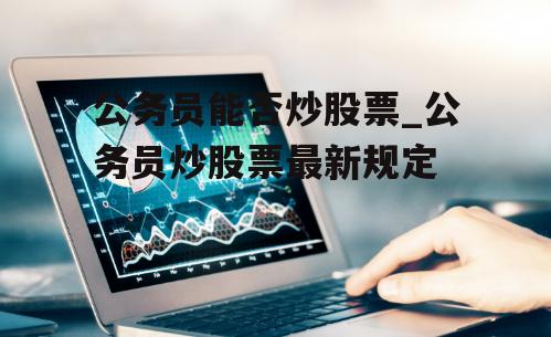 公务员能否炒股票_公务员炒股票最新规定