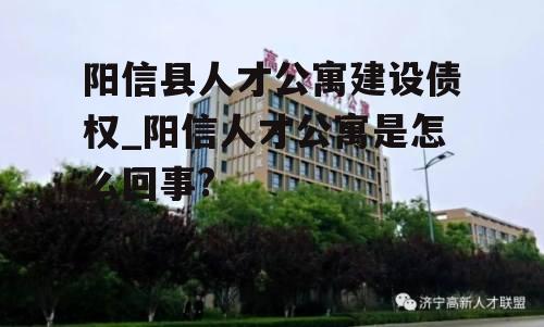 阳信县人才公寓建设债权_阳信人才公寓是怎么回事?