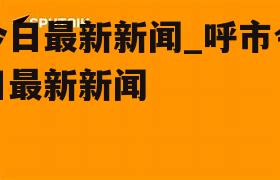 今日最新新闻_呼市今日最新新闻