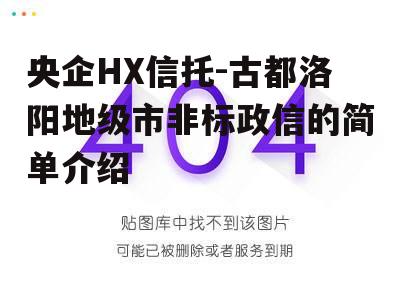 央企HX信托-古都洛阳地级市非标政信的简单介绍