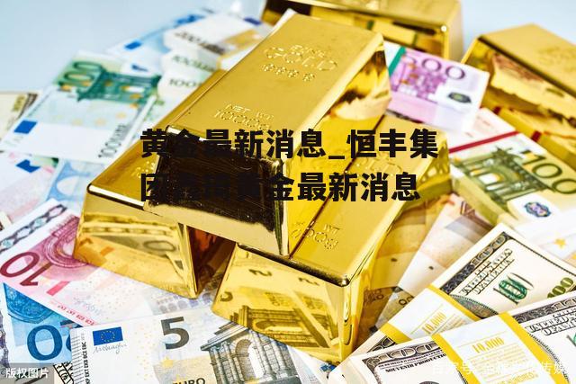 黄金最新消息_恒丰集团鑫琦黄金最新消息