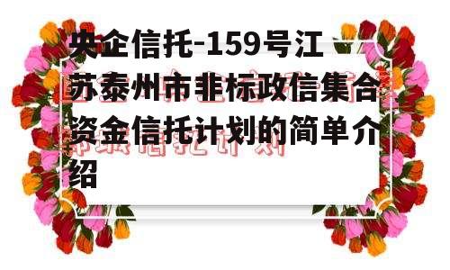 央企信托-159号江苏泰州市非标政信集合资金信托计划的简单介绍