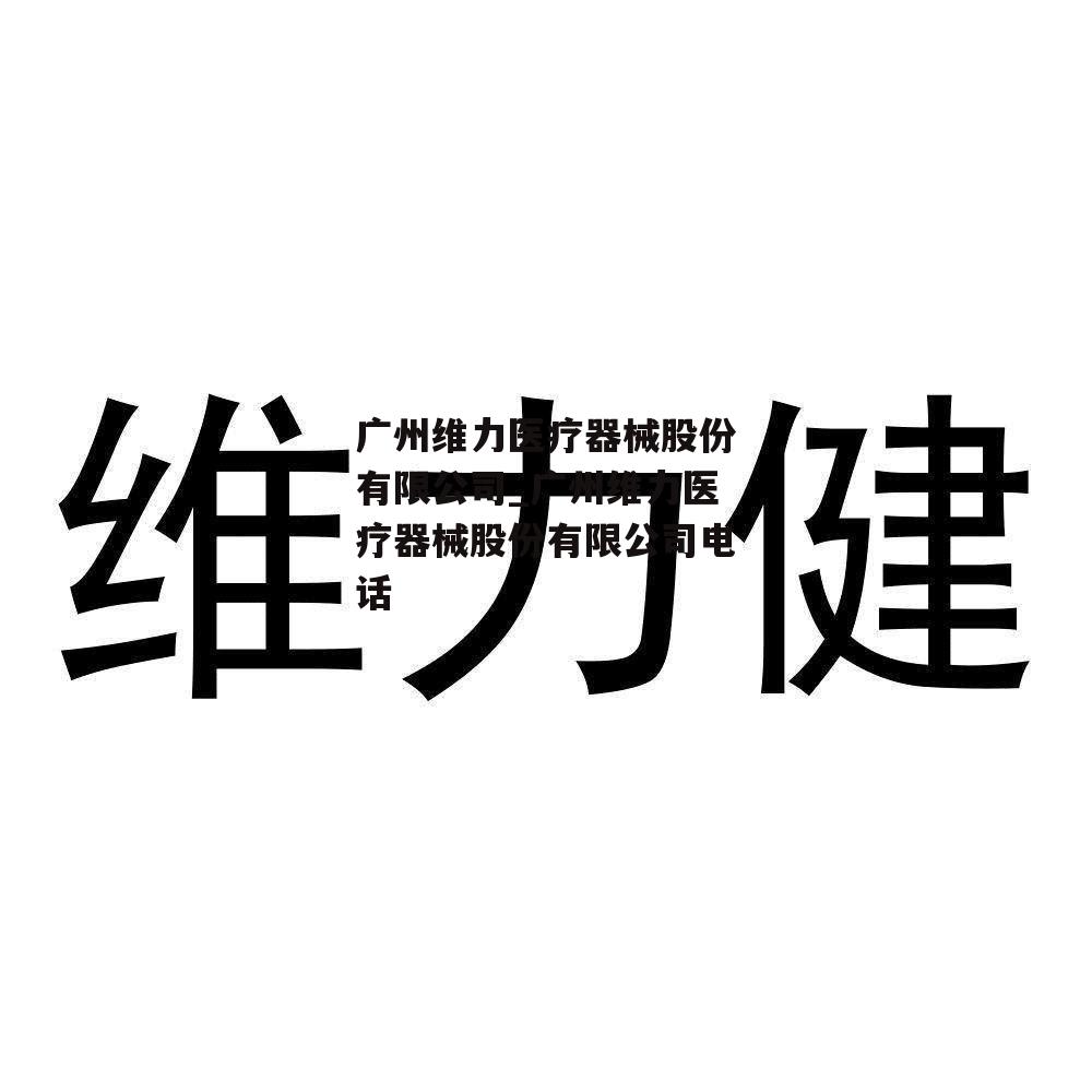 广州维力医疗器械股份有限公司_广州维力医疗器械股份有限公司电话