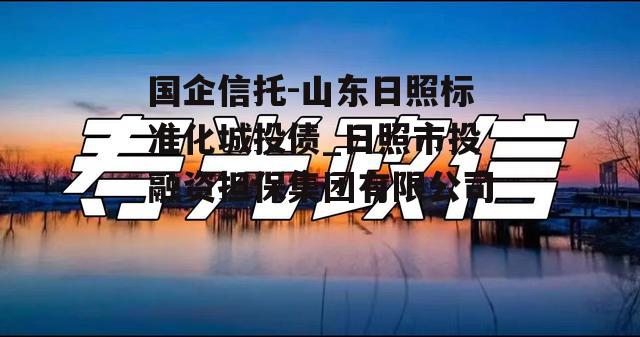 国企信托-山东日照标准化城投债_日照市投融资担保集团有限公司