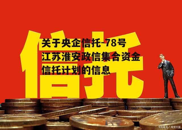 关于央企信托-78号江苏淮安政信集合资金信托计划的信息